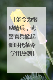 条令为纲励精兵，武警官兵掀起新时代条令学用热潮